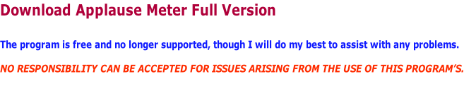 Download Applause Meter Full Version  The program is free and no longer supported, though I will do my best to assist with any problems.  NO RESPONSIBILITY CAN BE ACCEPTED FOR ISSUES ARISING FROM THE USE OF THIS PROGRAM’S.